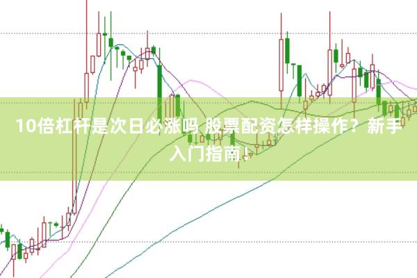 10倍杠杆是次日必涨吗 股票配资怎样操作？新手入门指南！