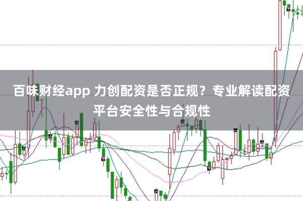 百味财经app 力创配资是否正规？专业解读配资平台安全性与合规性
