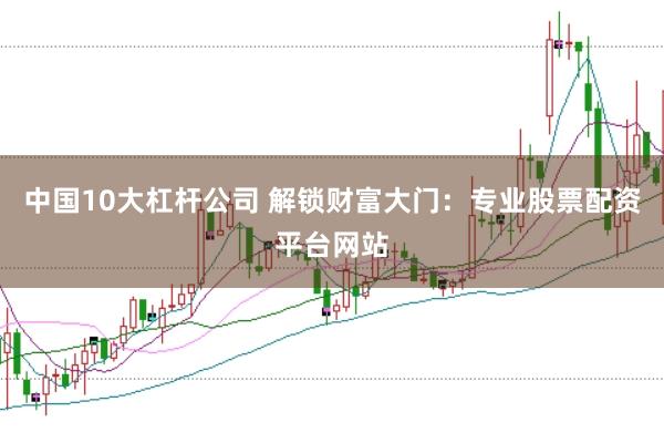 中国10大杠杆公司 解锁财富大门：专业股票配资平台网站