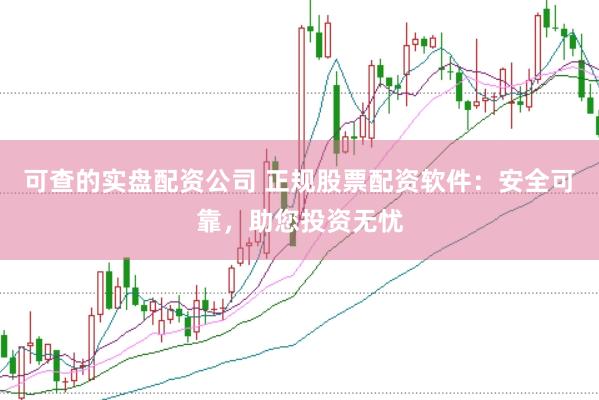可查的实盘配资公司 正规股票配资软件:安全可靠,助您投资无忧