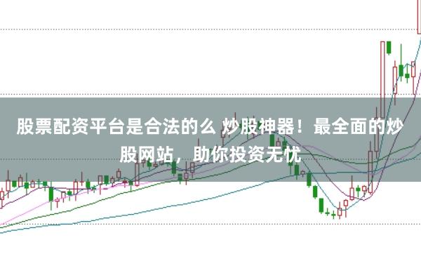 股票配资平台是合法的么 炒股神器！最全面的炒股网站，助你投资无忧
