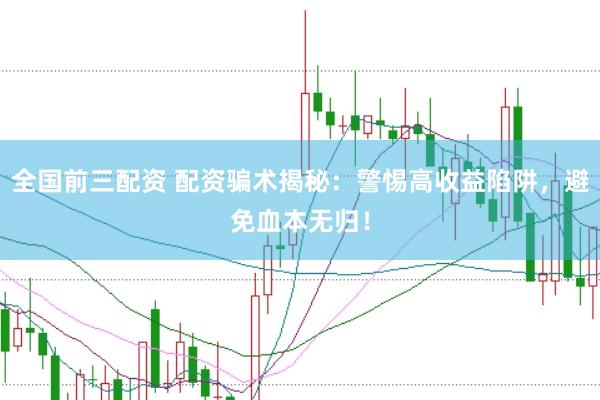 全国前三配资 配资骗术揭秘:警惕高收益陷阱,避免血本无归!
