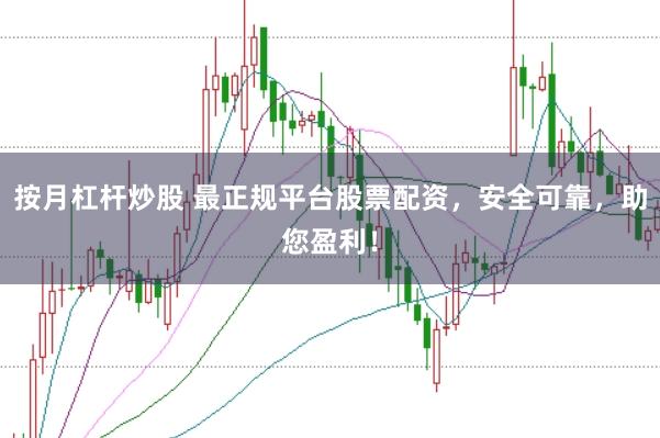 按月杠杆炒股 最正规平台股票配资，安全可靠，助您盈利！