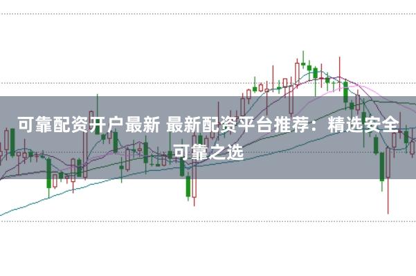 可靠配资开户最新 最新配资平台推荐：精选安全可靠之选