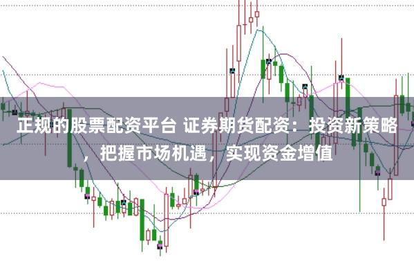 正规的股票配资平台 证券期货配资：投资新策略，把握市场机遇，实现资金增值