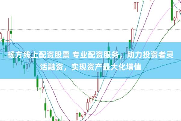 杨方线上配资股票 专业配资服务,助力投资者灵活融资,实现资产最大化增值