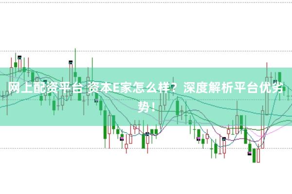网上配资平台 资本E家怎么样？深度解析平台优劣势！