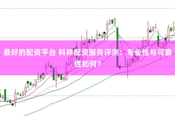 最好的配资平台 科祥配资服务评测：专业性与可靠性如何？