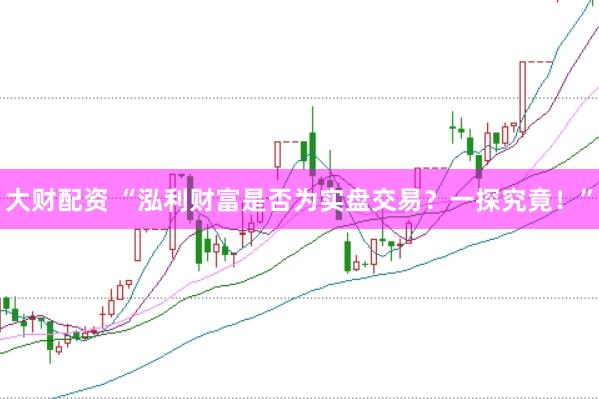 大财配资 “泓利财富是否为实盘交易？一探究竟！”