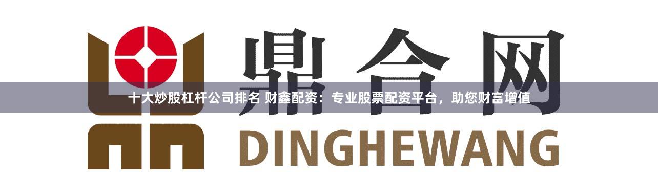 十大炒股杠杆公司排名 财鑫配资：专业股票配资平台，助您财富增值