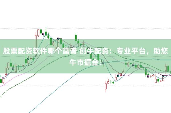 股票配资软件哪个靠谱 创牛配资：专业平台，助您牛市掘金！