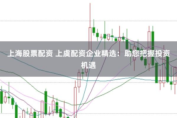 上海股票配资 上虞配资企业精选：助您把握投资机遇