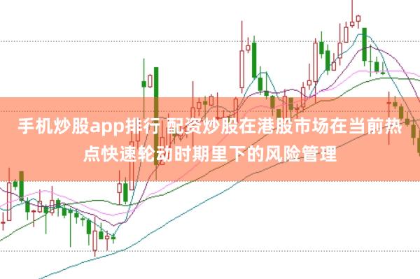 手机炒股app排行 配资炒股在港股市场在当前热点快速轮动时期里下的风险管理
