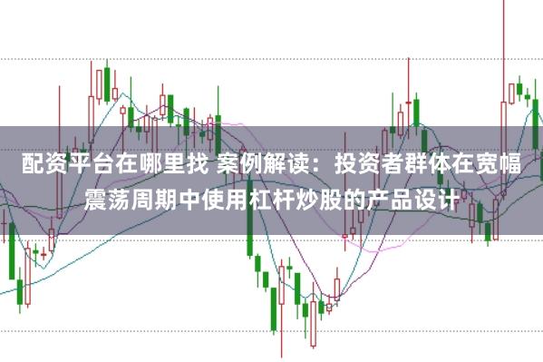 配资平台在哪里找 案例解读：投资者群体在宽幅震荡周期中使用杠杆炒股的产品设计