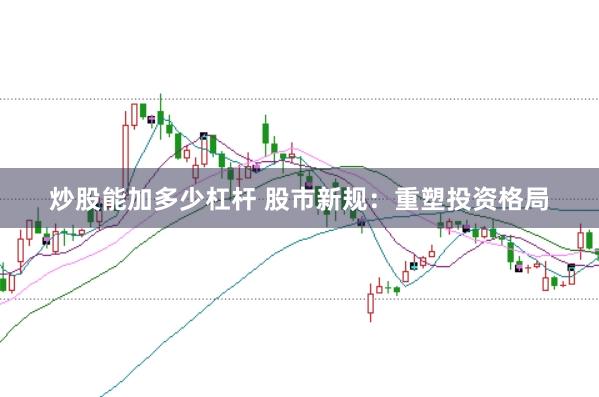 炒股能加多少杠杆 股市新规：重塑投资格局