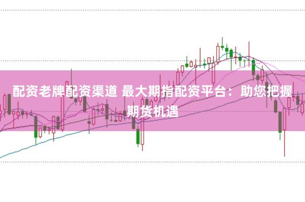 配资老牌配资渠道 最大期指配资平台:助您把握期货机遇