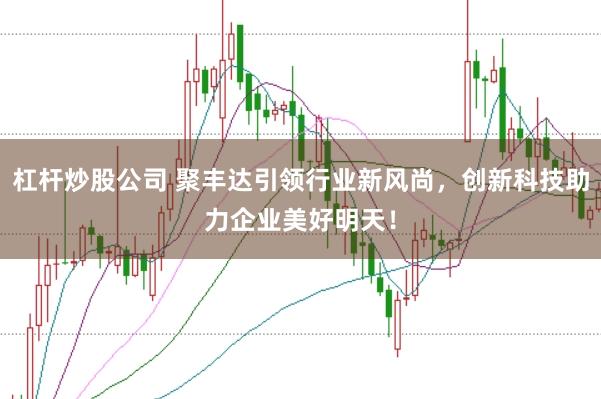 杠杆炒股公司 聚丰达引领行业新风尚,创新科技助力企业美好明天!