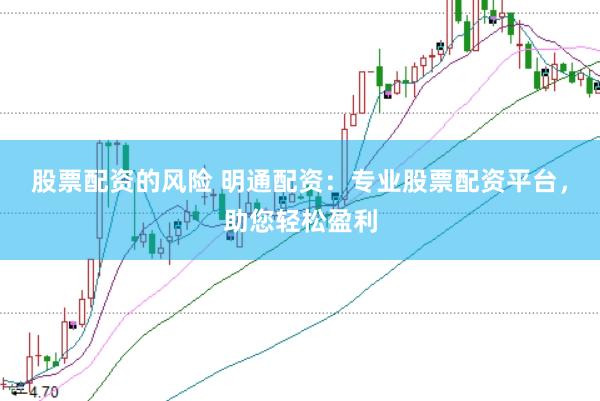 股票配资的风险 明通配资：专业股票配资平台，助您轻松盈利
