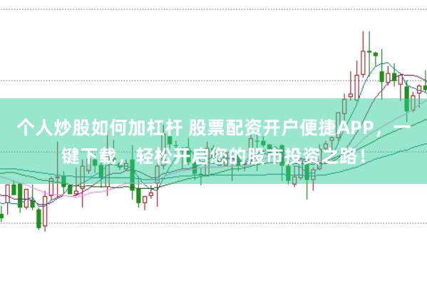 个人炒股如何加杠杆 股票配资开户便捷APP，一键下载，轻松开启您的股市投资之路！