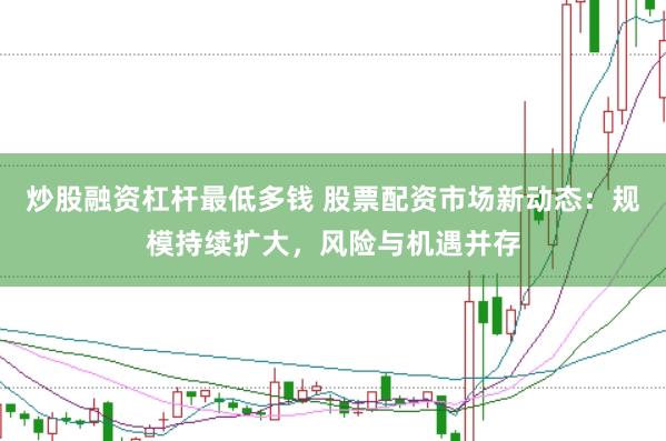炒股融资杠杆最低多钱 股票配资市场新动态：规模持续扩大，风险与机遇并存