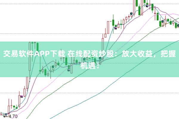 交易软件APP下载 在线配资炒股：放大收益，把握机遇！