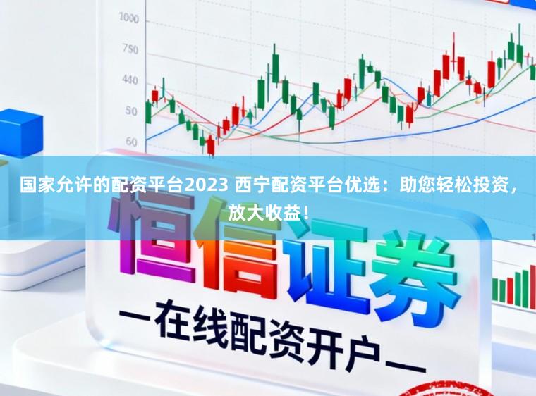 国家允许的配资平台2023 西宁配资平台优选：助您轻松投资，放大收益！