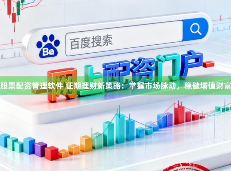 股票配资管理软件 证期理财新策略：掌握市场脉动，稳健增值财富