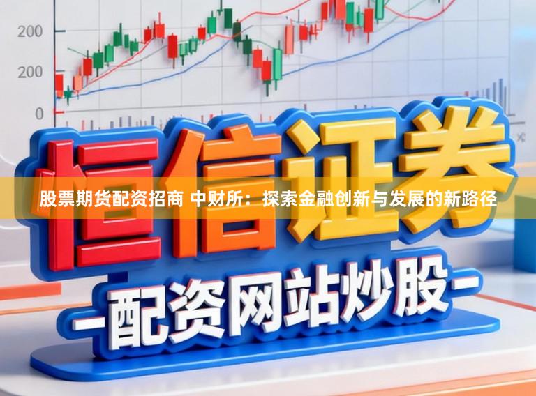 股票期货配资招商 中财所：探索金融创新与发展的新路径