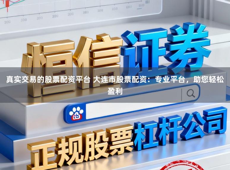 真实交易的股票配资平台 大连市股票配资：专业平台，助您轻松盈利