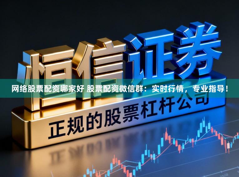 网络股票配资哪家好 股票配资微信群：实时行情，专业指导！