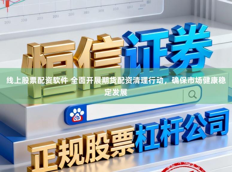 线上股票配资软件 全面开展期货配资清理行动，确保市场健康稳定发展