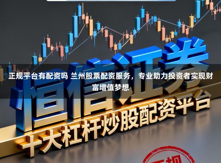 正规平台有配资吗 兰州股票配资服务,专业助力投资者实现财富增值梦想