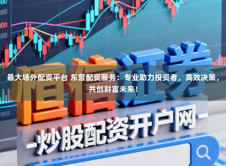 最大场外配资平台 东营配资服务：专业助力投资者，高效决策，共创财富未来！